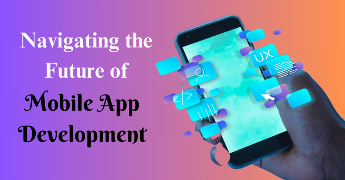 Navigating the Future of Mobile App Development
